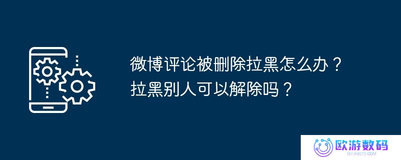 微博评论被删除拉黑怎么办？拉黑别人可以解除吗？
