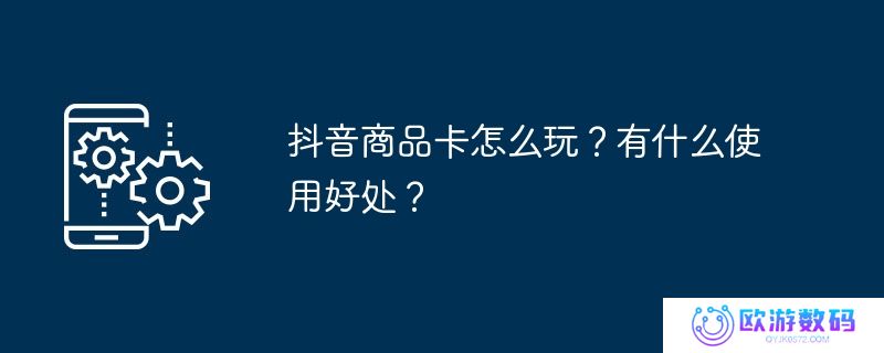 抖音商品卡怎么玩？有什么使用好处？