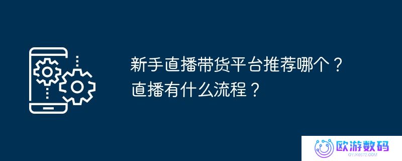 新手直播带货平台推荐哪个？直播有什么流程？