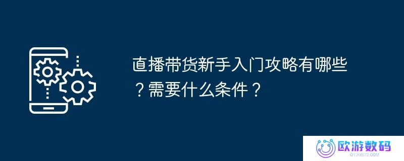 直播带货新手入门攻略有哪些？需要什么条件？