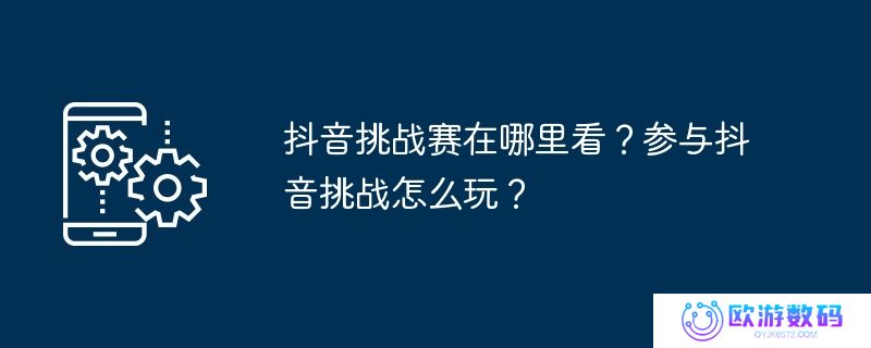 抖音挑战赛在哪里看？参与抖音挑战怎么玩？