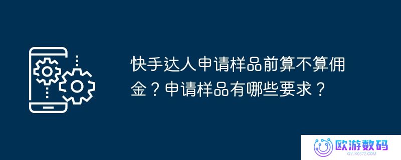 快手达人申请样品前算不算佣金？申请样品有哪些要求？