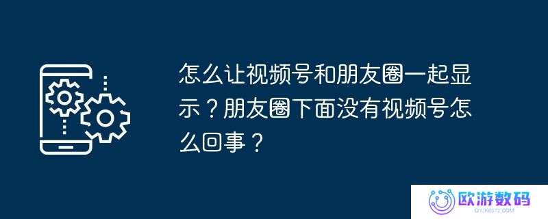 怎么让视频号和朋友圈一起显示？朋友圈下面没有视频号怎么回事？
