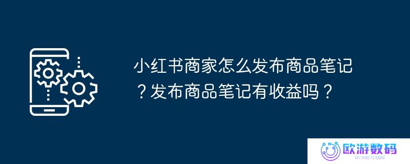 小红书商家怎么发布商品笔记？发布商品笔记有收益吗？