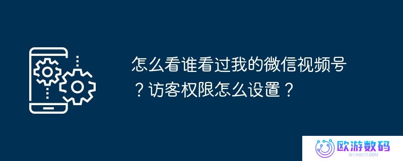 怎么看谁看过我的微信视频号？访客权限怎么设置？