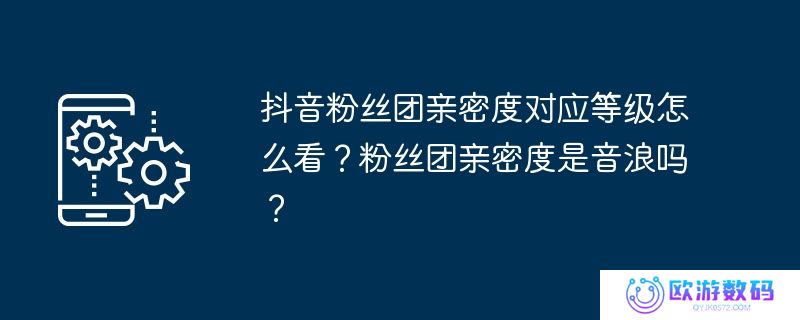 抖音粉丝团亲密度对应等级怎么看？粉丝团亲密度是音浪吗？