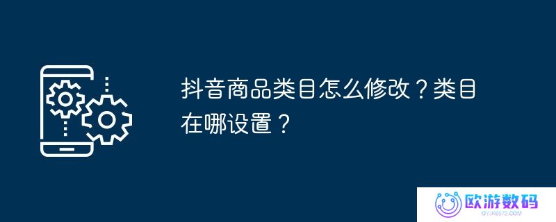 抖音商品类目怎么修改？类目在哪设置？