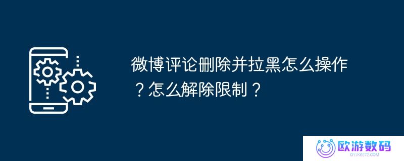 微博评论删除并拉黑怎么操作？怎么解除限制？