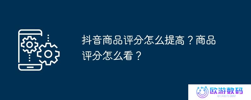 抖音商品评分怎么提高？商品评分怎么看？