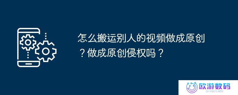 怎么搬运别人的视频做成原创？做成原创侵权吗？