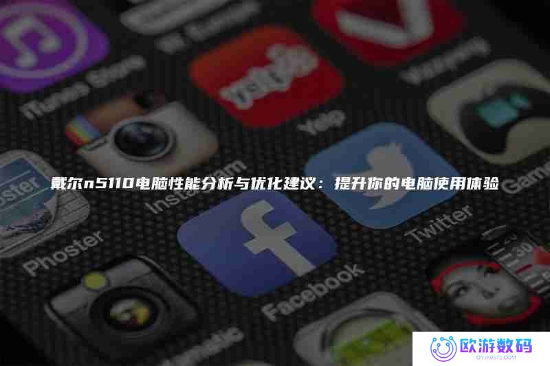 戴尔n5110电脑性能分析与优化建议：提升你的电脑使用体验