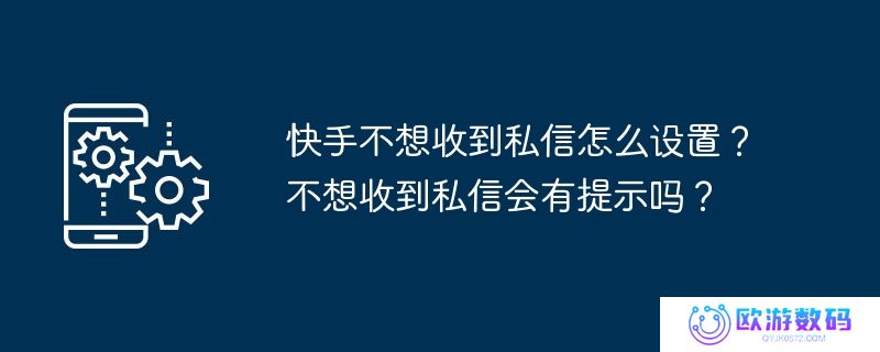 快手不想收到私信怎么设置？不想收到私信会有提示吗？