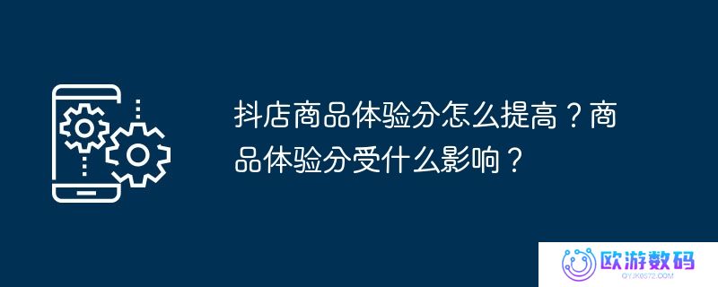 抖店商品体验分怎么提高？商品体验分受什么影响？