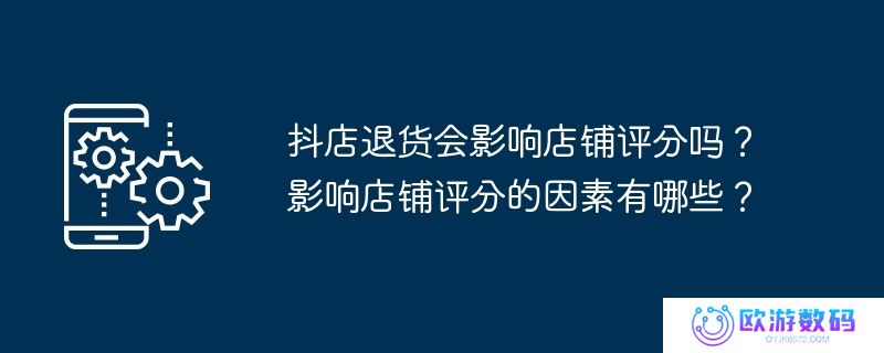抖店退货会影响店铺评分吗？影响店铺评分的因素有哪些？